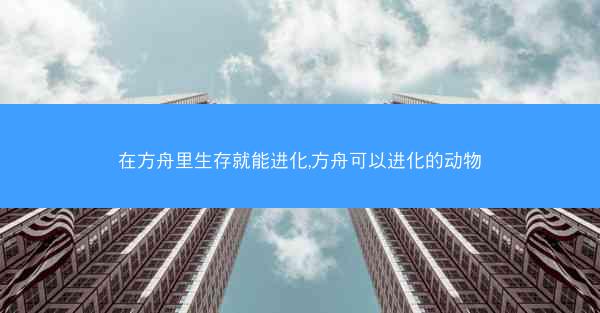 在方舟里生存就能进化,方舟可以进化的动物