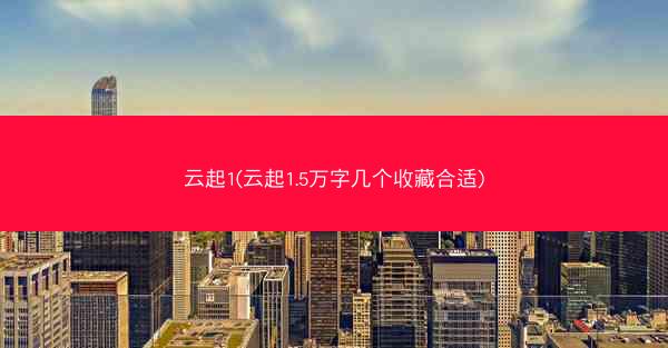 云起1(云起1.5万字几个收藏合适)