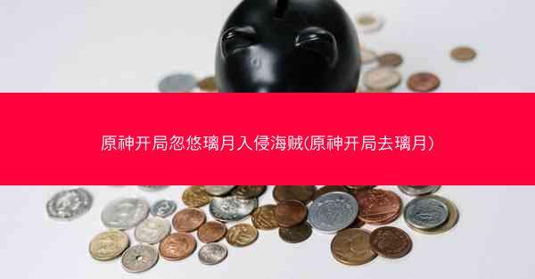 原神开局忽悠璃月入侵海贼(原神开局去璃月)