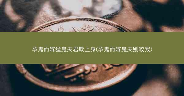 孕鬼而嫁猛鬼夫君欺上身(孕鬼而嫁鬼夫别咬我)