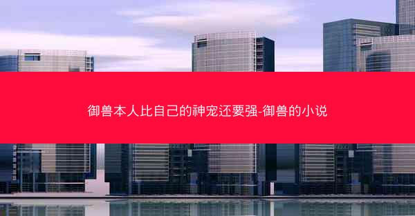 御兽本人比自己的神宠还要强-御兽的小说