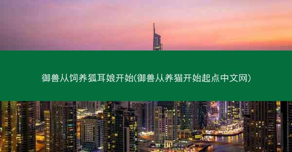 御兽从饲养狐耳娘开始(御兽从养猫开始起点中文网)
