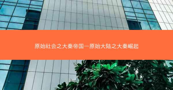 原始社会之大秦帝国—原始大陆之大秦崛起
