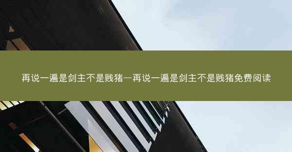 再说一遍是剑主不是贱猪—再说一遍是剑主不是贱猪免费阅读