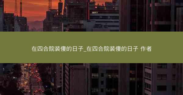 在四合院装傻的日子_在四合院装傻的日子 作者