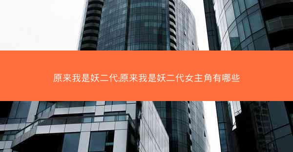 原来我是妖二代;原来我是妖二代女主角有哪些