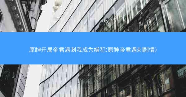 原神开局帝君遇刺我成为嫌犯(原神帝君遇刺剧情)