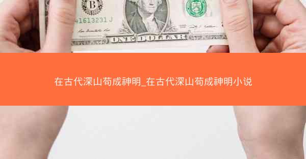 在古代深山苟成神明_在古代深山苟成神明小说