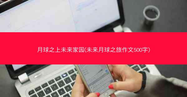 月球之上未来家园(未来月球之旅作文500字)