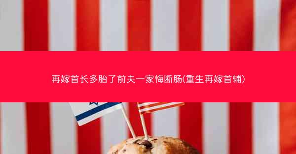 再嫁首长多胎了前夫一家悔断肠(重生再嫁首辅)