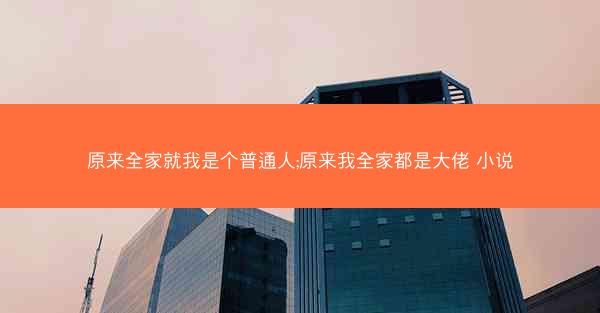 原来全家就我是个普通人;原来我全家都是大佬 小说