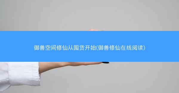 御兽空间修仙从囤货开始(御兽修仙在线阅读)