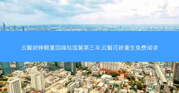 云鬓娇睁眼重回嫁给国舅第三年,云鬓花娇重生免费阅读