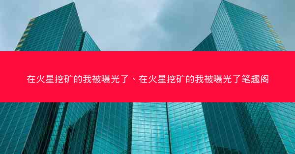 在火星挖矿的我被曝光了、在火星挖矿的我被曝光了笔趣阁