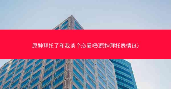 原神拜托了和我谈个恋爱吧(原神拜托表情包)