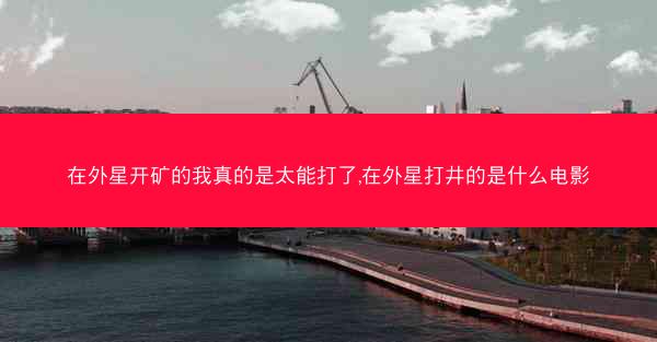 在外星开矿的我真的是太能打了,在外星打井的是什么电影