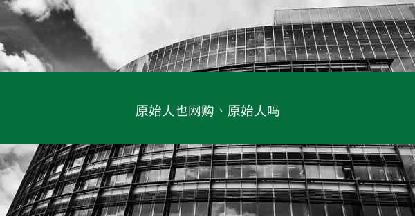 原始人也网购、原始人吗