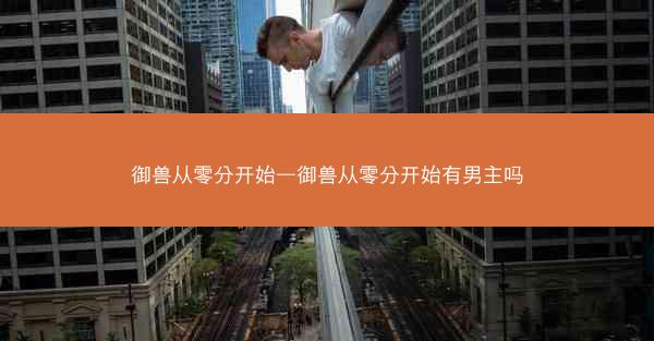 御兽从零分开始—御兽从零分开始有男主吗