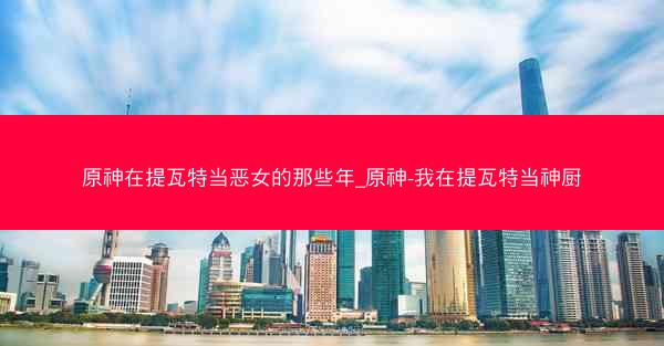 原神在提瓦特当恶女的那些年_原神-我在提瓦特当神厨