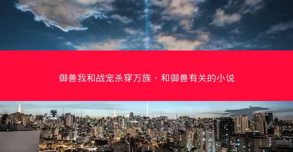 御兽我和战宠杀穿万族、和御兽有关的小说 御兽我和战宠杀穿万族、和御兽有关的小说