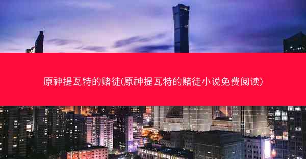 原神提瓦特的赌徒(原神提瓦特的赌徒小说免费阅读)