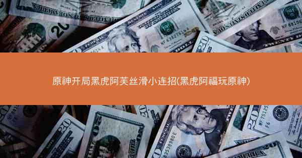 原神开局黑虎阿芙丝滑小连招(黑虎阿福玩原神)