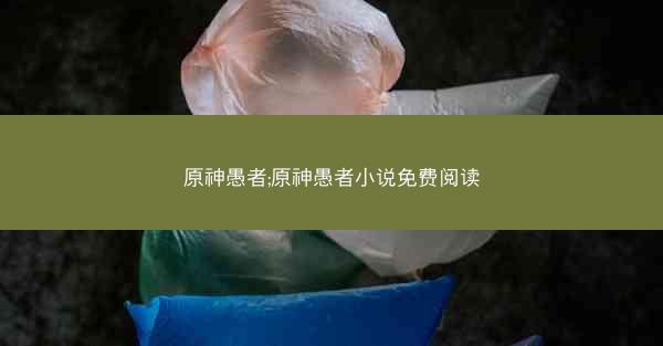 原神愚者;原神愚者小说免费阅读