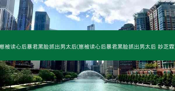 崽被读心后暴君黑脸抓出男太后(崽被读心后暴君黑脸抓出男太后 妙芝霖)