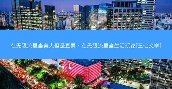 在无限流里当美人但是直男、在无限流里当生活玩家[三七文学]