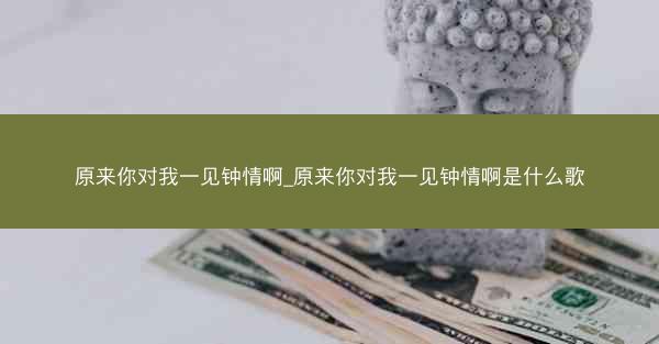 原来你对我一见钟情啊_原来你对我一见钟情啊是什么歌