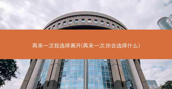 再来一次我选择离开(再来一次,你会选择什么)