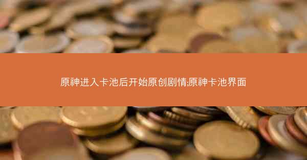 原神进入卡池后开始原创剧情;原神卡池界面