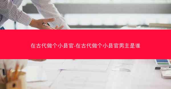 在古代做个小县官-在古代做个小县官男主是谁 在古代做个小县官-在古代做个小县官男主是谁