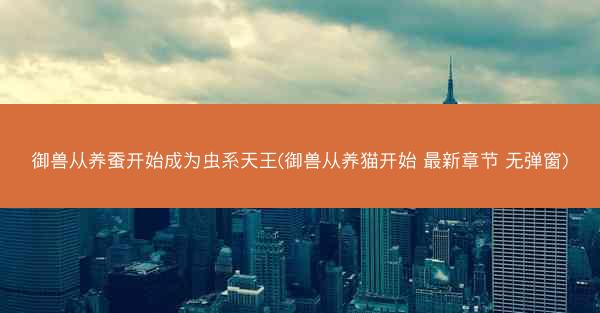 御兽从养蚕开始成为虫系天王(御兽从养猫开始 最新章节 无弹窗)
