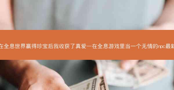 在全息世界赢得珍宝后我收获了真爱—在全息游戏里当一个无情的npc最新 在全息世界赢得珍宝后我收获了真爱—在全息游戏里当一个无情的npc最新