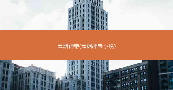 云烟神帝(云烟神帝小说)