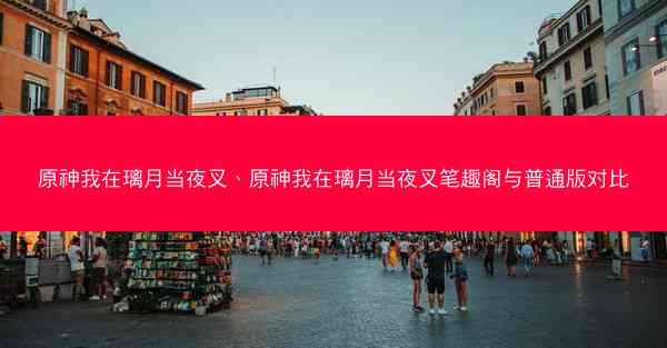 原神我在璃月当夜叉、原神我在璃月当夜叉笔趣阁与普通版对比