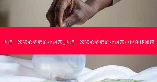 再追一次狼心狗肺的小祖宗_再追一次狼心狗肺的小祖宗小说在线阅读