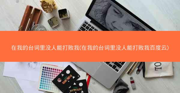 在我的台词里没人能打败我(在我的台词里没人能打败我百度云)