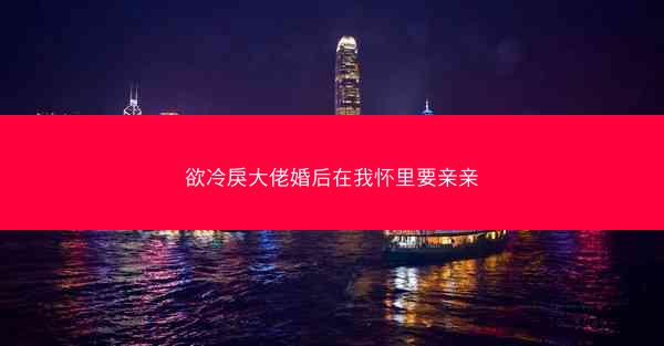 欲冷戾大佬婚后在我怀里要亲亲