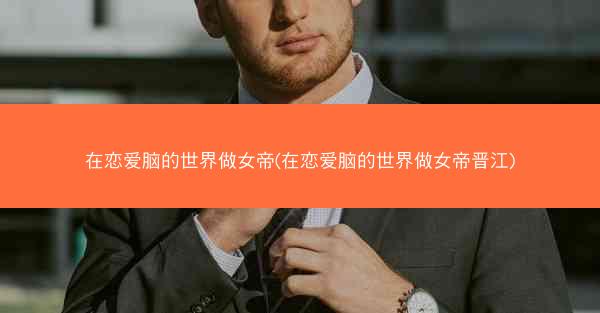 在恋爱脑的世界做女帝(在恋爱脑的世界做女帝晋江)