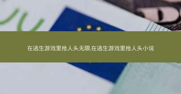 在逃生游戏里抢人头无限,在逃生游戏里抢人头小说