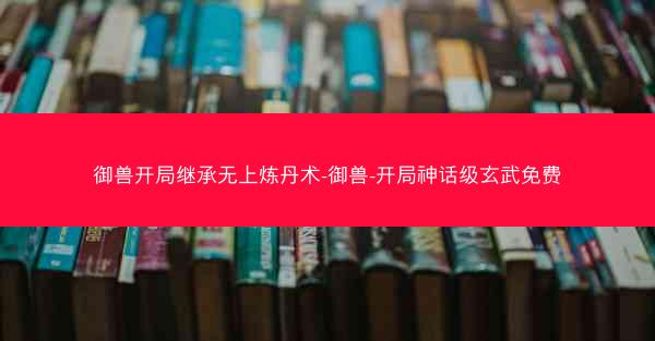 御兽开局继承无上炼丹术-御兽-开局神话级玄武免费
