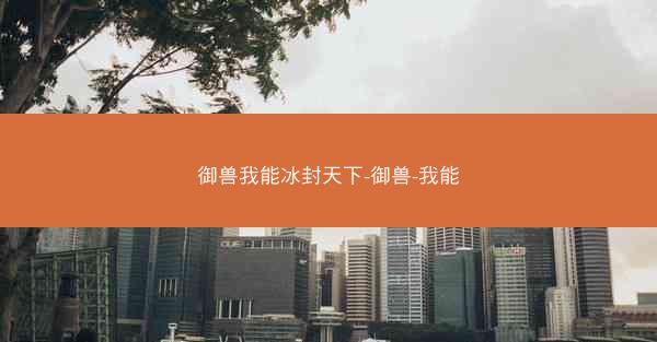 御兽我能冰封天下-御兽-我能 御兽我能冰封天下-御兽-我能