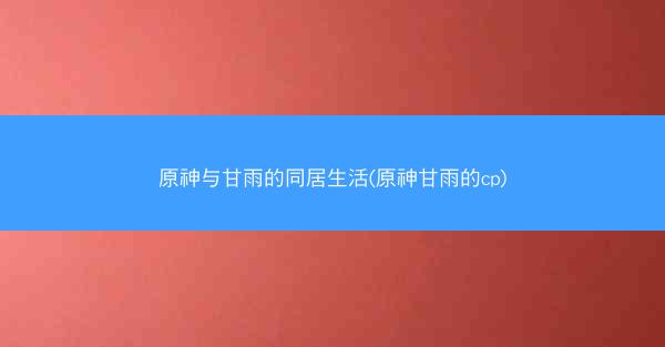 原神与甘雨的同居生活(原神甘雨的cp) 原神与甘雨的同居生活(原神甘雨的cp)