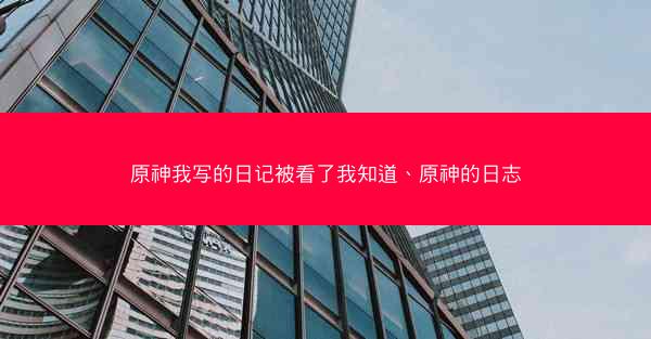原神我写的日记被看了我知道、原神的日志 原神我写的日记被看了我知道、原神的日志