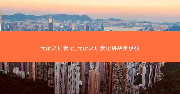 元配之训妻记_元配之训妻记讲故事梗概 元配之训妻记_元配之训妻记讲故事梗概