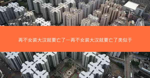 再不女装大汉就要亡了—再不女装大汉就要亡了类似于