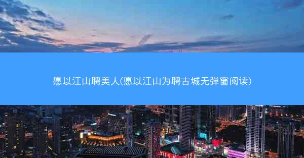 愿以江山聘美人(愿以江山为聘古城无弹窗阅读)
