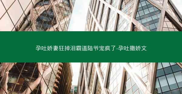 孕吐娇妻狂掉泪霸道陆爷宠疯了-孕吐撒娇文 孕吐娇妻狂掉泪霸道陆爷宠疯了-孕吐撒娇文